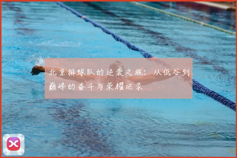 北京排球队的逆袭之旅：从低谷到巅峰的奋斗与荣耀记录