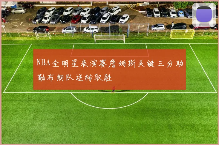 NBA全明星表演赛詹姆斯关键三分助勒布朗队逆转取胜