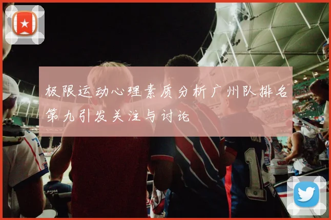 极限运动心理素质分析广州队排名第九引发关注与讨论