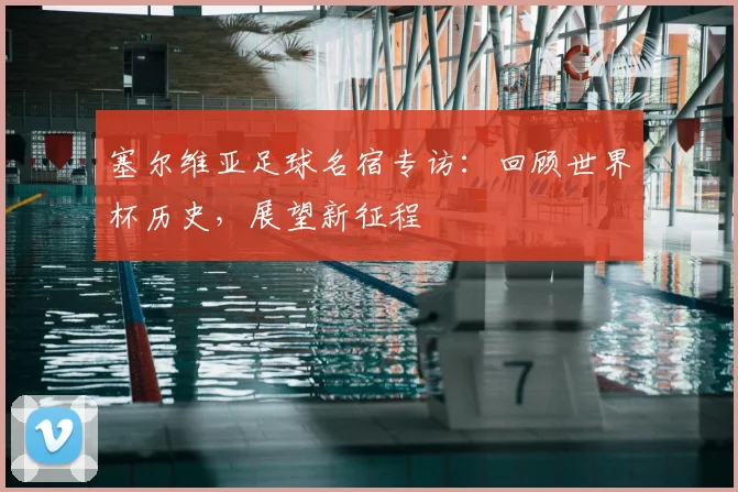 塞尔维亚足球名宿专访:回顾世界杯历史,展望新征程