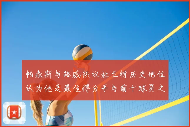 帕森斯与路威热议杜兰特历史地位认为他是最佳得分手与前十球员之一