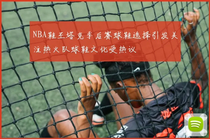 NBA鞋王塔克季后赛球鞋选择引发关注热火队球鞋文化受热议