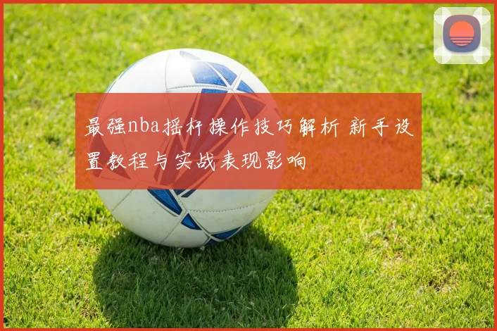 最强nba摇杆操作技巧解析 新手设置教程与实战表现影响