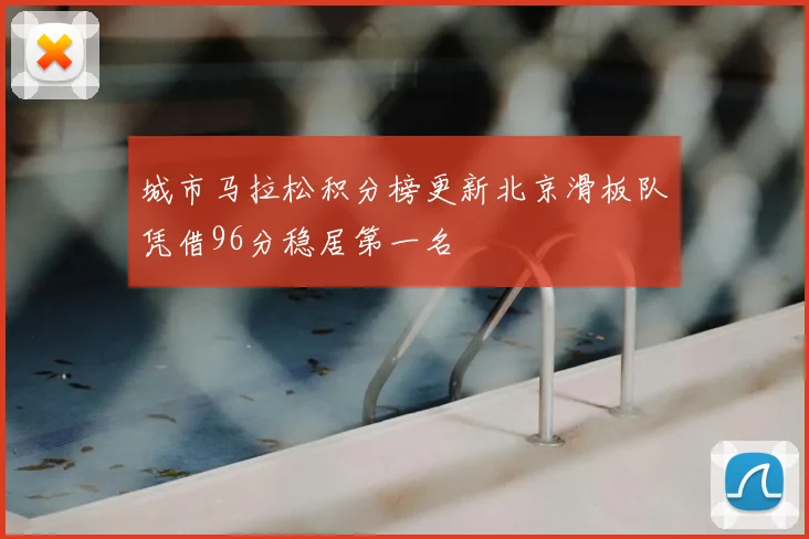城市马拉松积分榜更新北京滑板队凭借96分稳居第一名