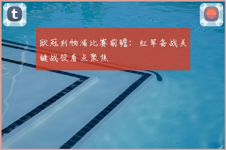 欧冠利物浦比赛前瞻：红军备战关键战役看点聚焦