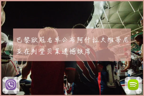 巴黎欧冠名单公布阿什拉夫维蒂尼亚在列登贝莱遗憾缺席