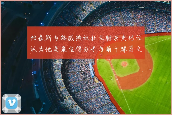 帕森斯与路威热议杜兰特历史地位认为他是最佳得分手与前十球员之一