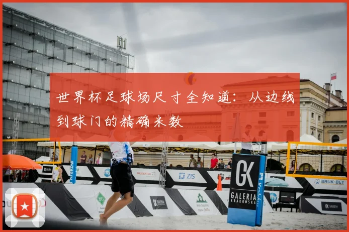 世界杯足球场尺寸全知道：从边线到球门的精确米数