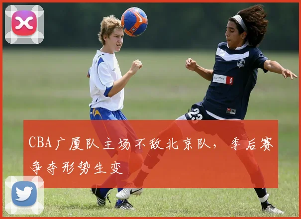 CBA广厦队主场不敌北京队，季后赛争夺形势生变