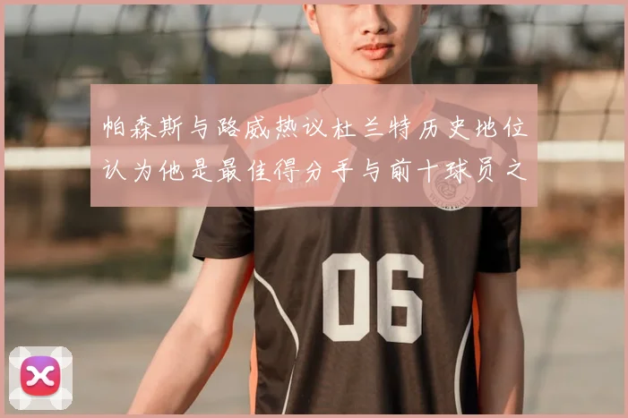 帕森斯与路威热议杜兰特历史地位认为他是最佳得分手与前十球员之一