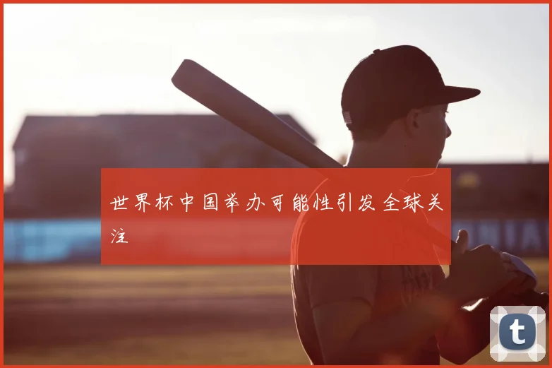世界杯中国举办可能性引发全球关注