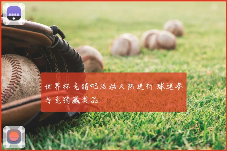 世界杯竞猜吧活动火热进行 球迷参与竞猜赢奖品