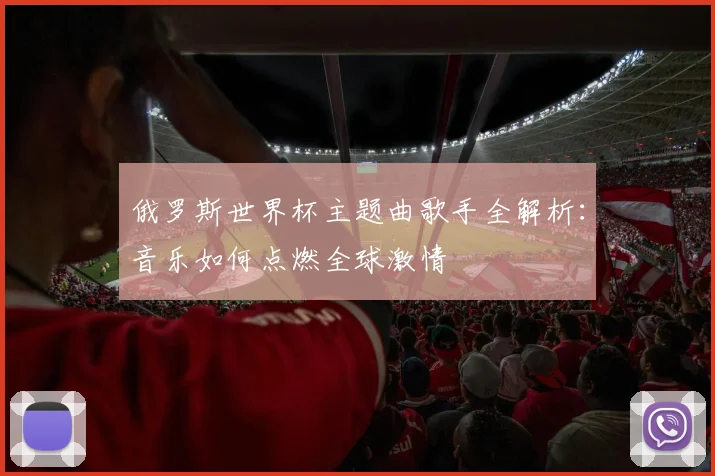 俄罗斯世界杯主题曲歌手全解析：音乐如何点燃全球激情