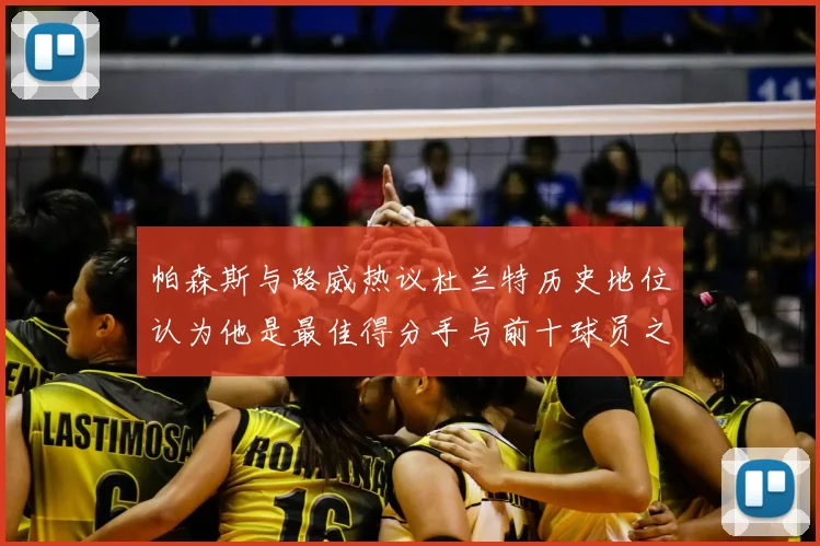 帕森斯与路威热议杜兰特历史地位认为他是最佳得分手与前十球员之一