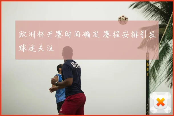 欧洲杯开赛时间确定 赛程安排引发球迷关注