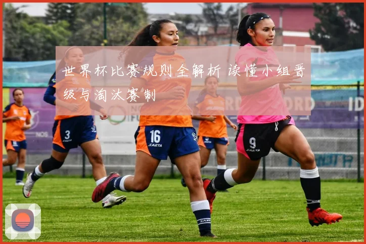 世界杯比赛规则全解析 读懂小组晋级与淘汰赛制