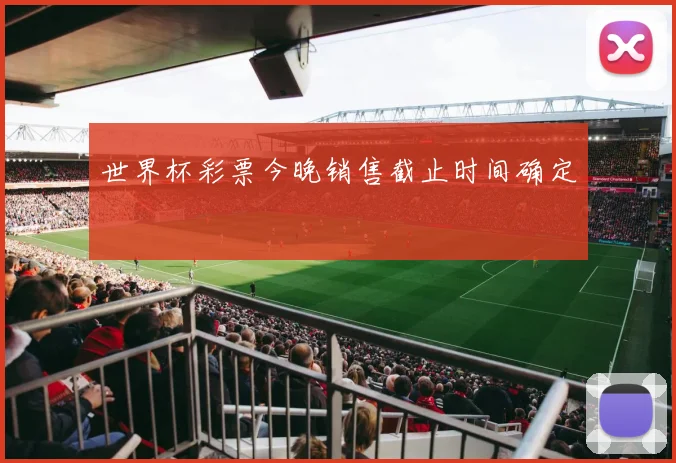 世界杯彩票今晚销售截止时间确定