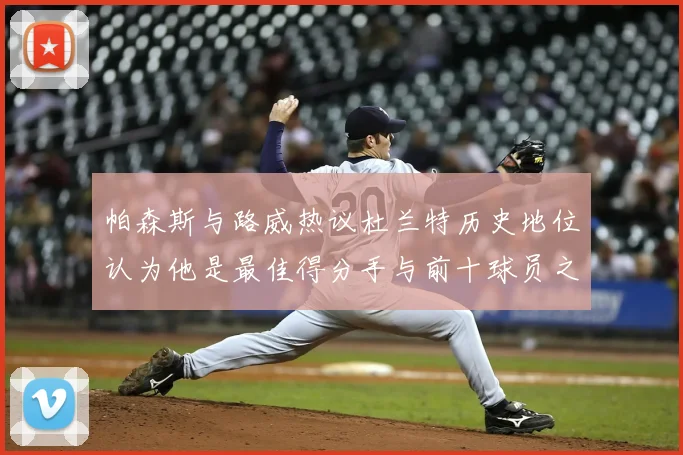 帕森斯与路威热议杜兰特历史地位认为他是最佳得分手与前十球员之一