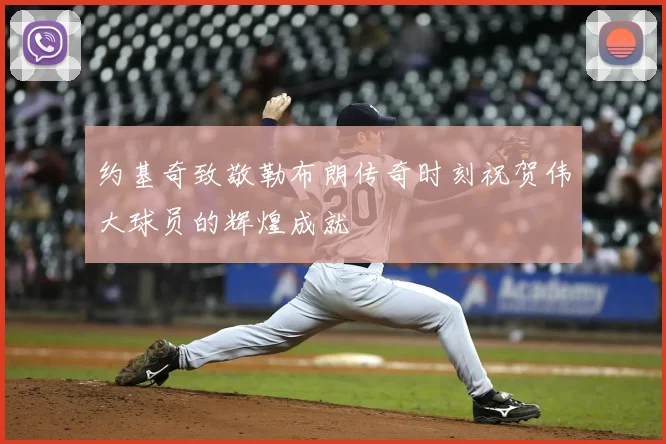 约基奇致敬勒布朗传奇时刻祝贺伟大球员的辉煌成就