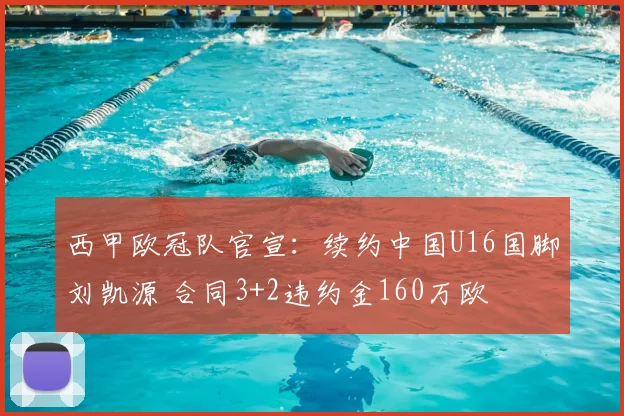 西甲欧冠队官宣：续约中国U16国脚刘凯源 合同3+2违约金160万欧