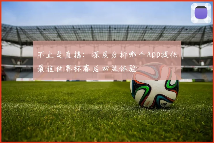 不止是直播：深度分析哪个App提供最佳世界杯赛后回放体验