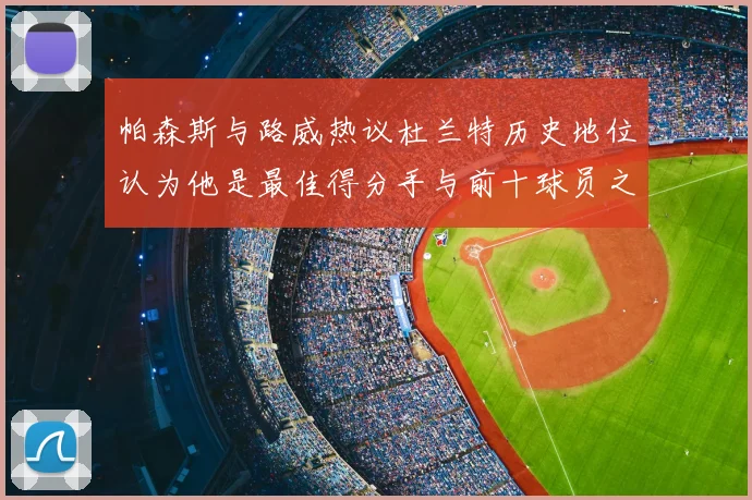 帕森斯与路威热议杜兰特历史地位认为他是最佳得分手与前十球员之一