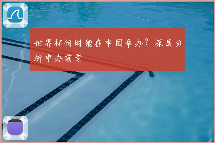 世界杯何时能在中国举办？深度分析申办前景
