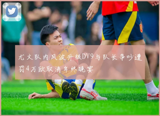 尤文队内风波升级DV9与队长争吵遭罚4万欧取消年终晚宴