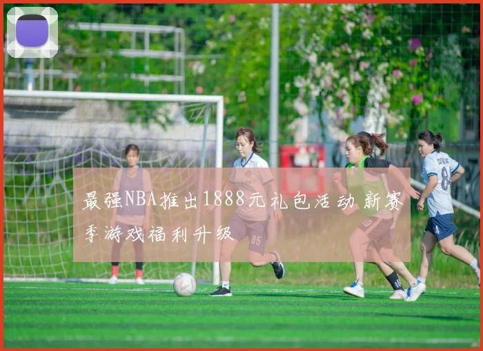 最强NBA推出1888元礼包活动 新赛季游戏福利升级
