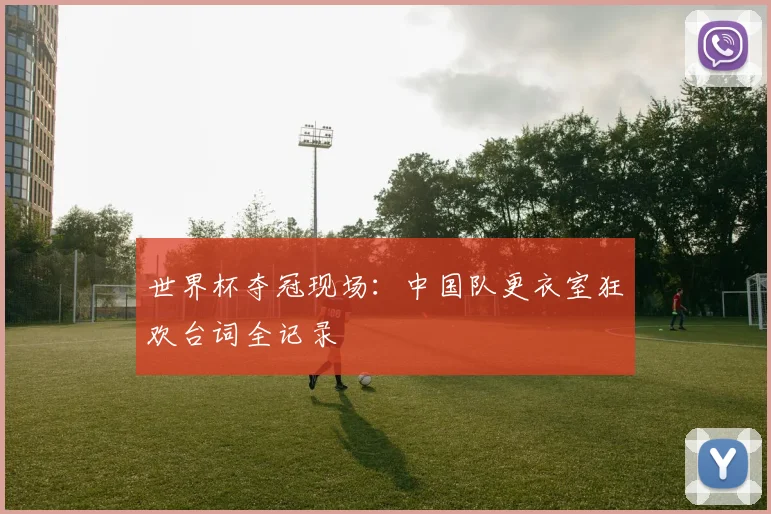 世界杯夺冠现场：中国队更衣室狂欢台词全记录