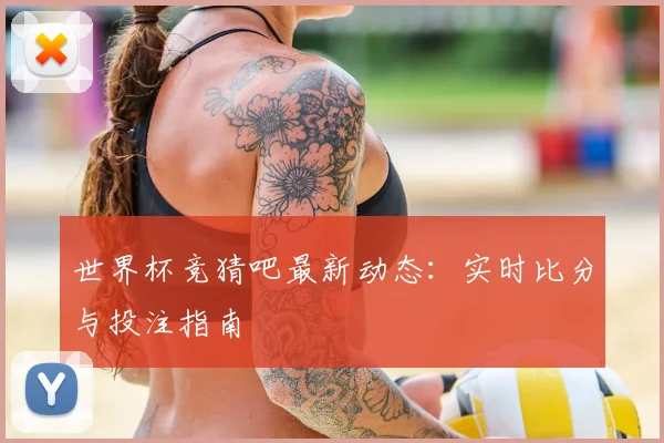 世界杯竞猜吧最新动态:实时比分与投注指南