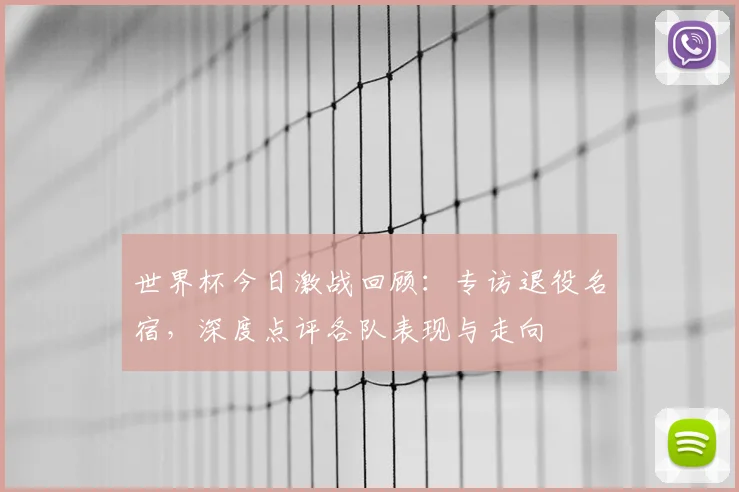 世界杯今日激战回顾：专访退役名宿，深度点评各队表现与走向