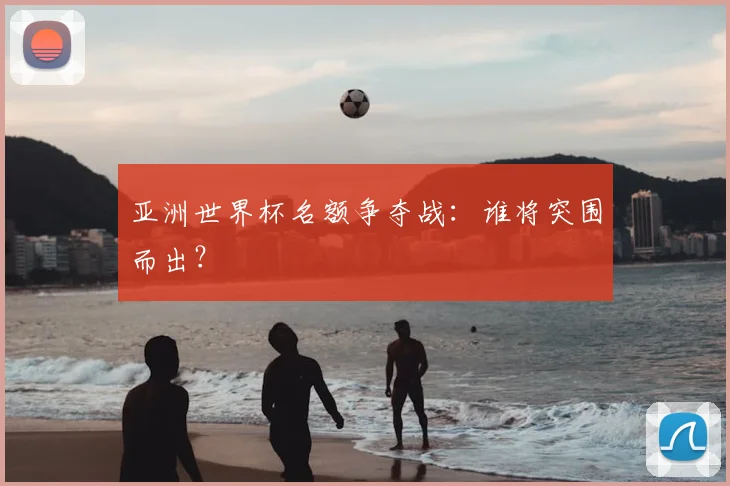 亚洲世界杯名额争夺战：谁将突围而出？