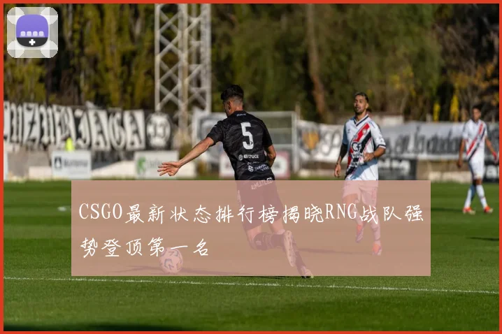 CSGO最新状态排行榜揭晓RNG战队强势登顶第一名