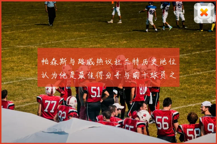 帕森斯与路威热议杜兰特历史地位认为他是最佳得分手与前十球员之一