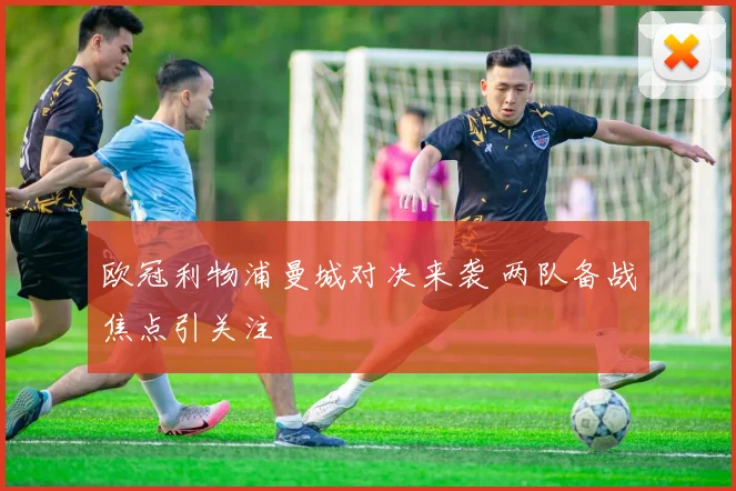 欧冠利物浦曼城对决来袭 两队备战焦点引关注