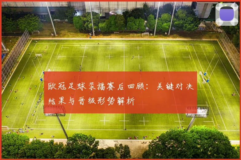 欧冠足球录播赛后回顾:关键对决结果与晋级形势解析
