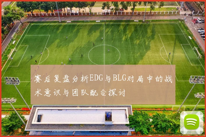 赛后复盘分析EDG与BLG对局中的战术意识与团队配合探讨