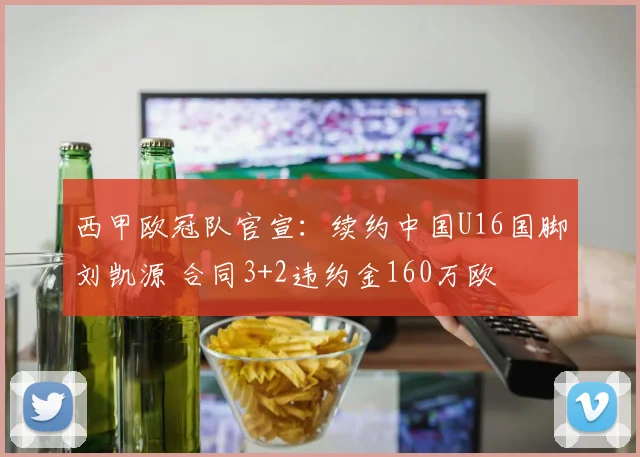 西甲欧冠队官宣：续约中国U16国脚刘凯源 合同3+2违约金160万欧