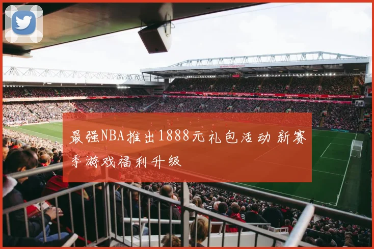 最强NBA推出1888元礼包活动 新赛季游戏福利升级