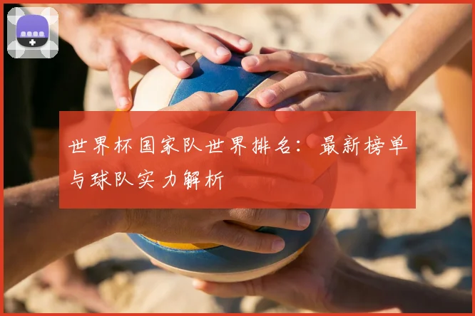 世界杯国家队世界排名：最新榜单与球队实力解析