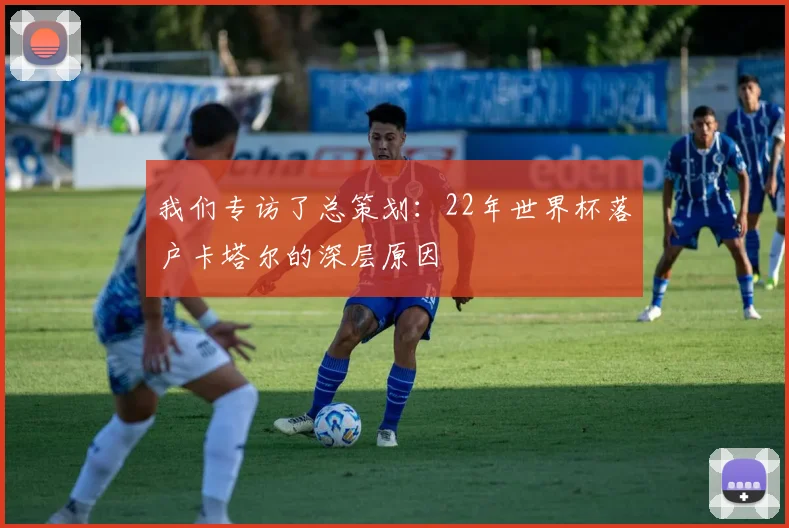 我们专访了总策划:22年世界杯落户卡塔尔的深层原因