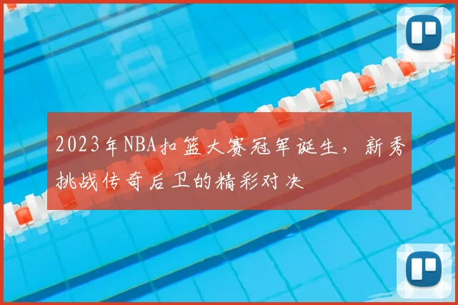 2023年NBA扣篮大赛冠军诞生，新秀挑战传奇后卫的精彩对决
