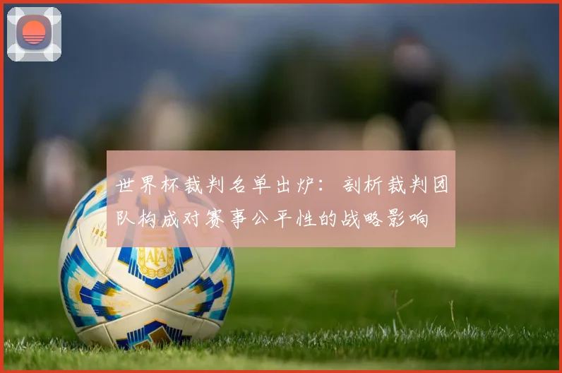 世界杯裁判名单出炉:剖析裁判团队构成对赛事公平性的战略影响