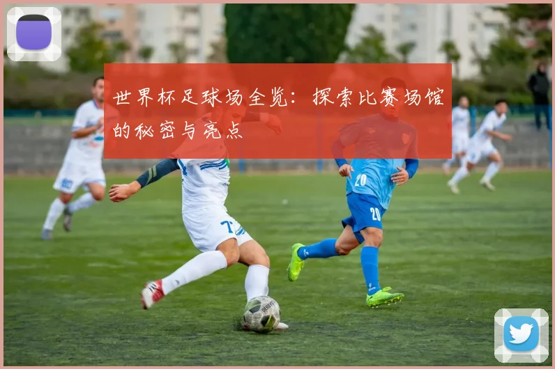 世界杯足球场全览：探索比赛场馆的秘密与亮点