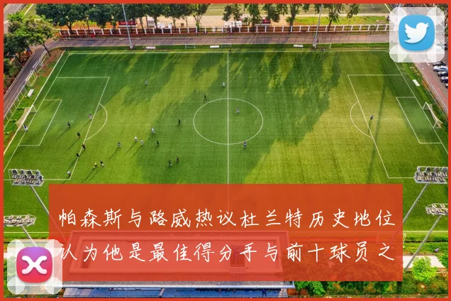 帕森斯与路威热议杜兰特历史地位认为他是最佳得分手与前十球员之一