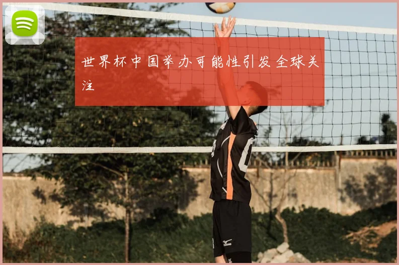 世界杯中国举办可能性引发全球关注