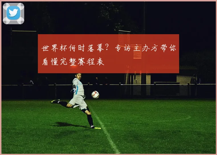 世界杯何时落幕？专访主办方带你看懂完整赛程表