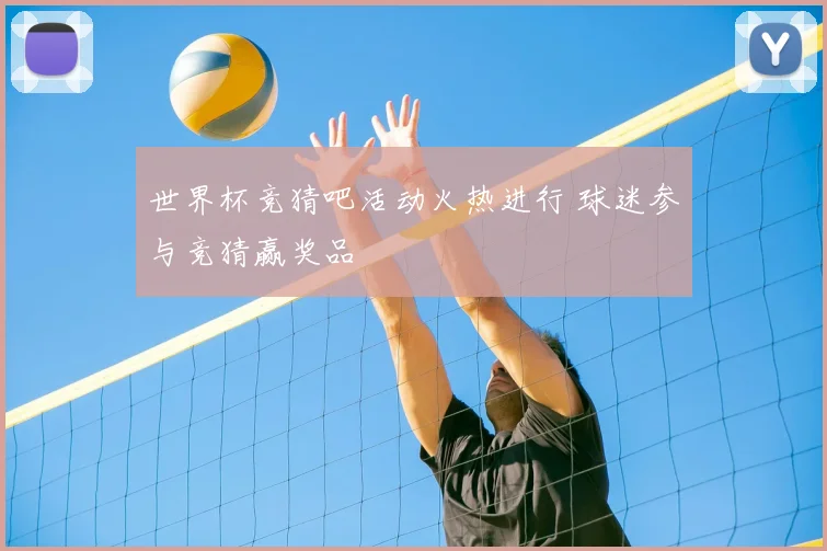 世界杯竞猜吧活动火热进行 球迷参与竞猜赢奖品