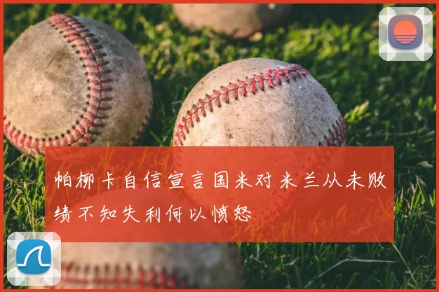 帕柳卡自信宣言国米对米兰从未败绩不知失利何以愤怒
